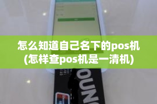 怎么知道自己名下的pos机(怎样查pos机是一清机)