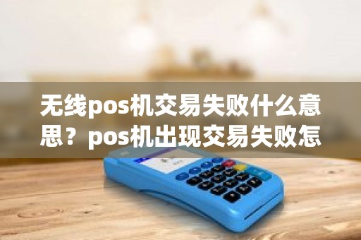 无线pos机交易失败什么意思？pos机出现交易失败怎么回事