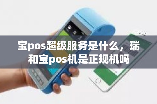 宝pos超级服务是什么，瑞和宝pos机是正规机吗