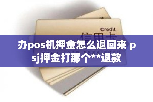 办pos机押金怎么退回来 psj押金打那个**退款