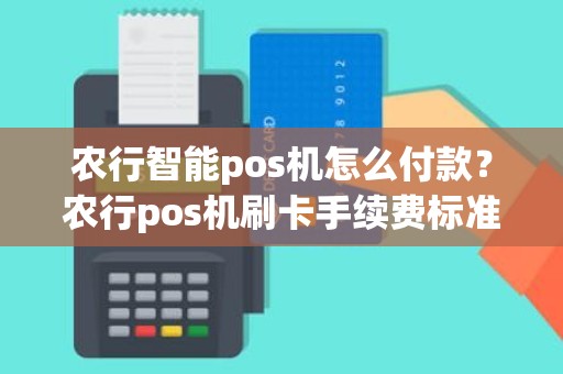 农行智能pos机怎么付款？农行pos机刷卡手续费标准