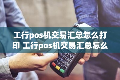 工行pos机交易汇总怎么打印 工行pos机交易汇总怎么打印