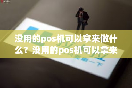 没用的pos机可以拿来做什么？没用的pos机可以拿来做什么