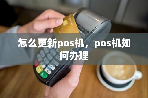 怎么更新pos机，pos机如何办理