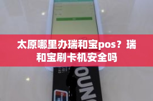 太原哪里办瑞和宝pos？瑞和宝刷卡机安全吗