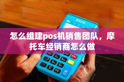 怎么组建pos机销售团队，摩托车经销商怎么做