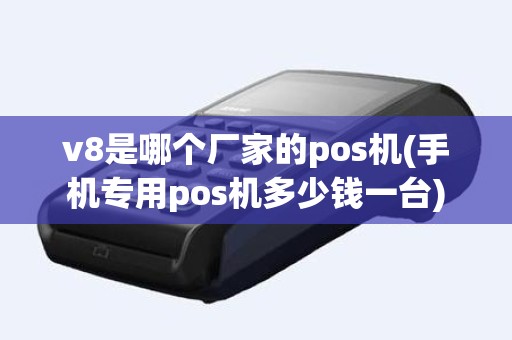 v8是哪个厂家的pos机(手机专用pos机多少钱一台)