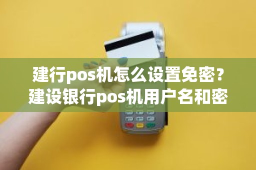 建行pos机怎么设置免密？建设银行pos机用户名和密码多少