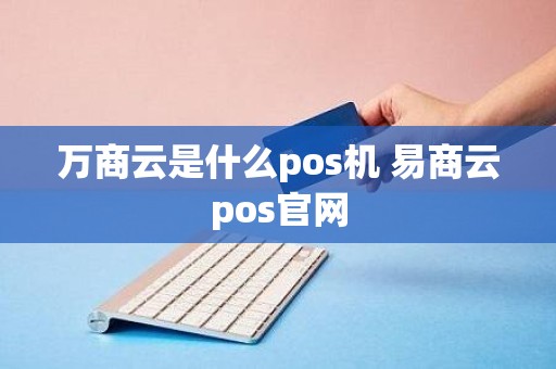 万商云是什么pos机 易商云pos官网