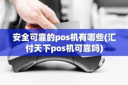 安全可靠的pos机有哪些(汇付天下pos机可靠吗)