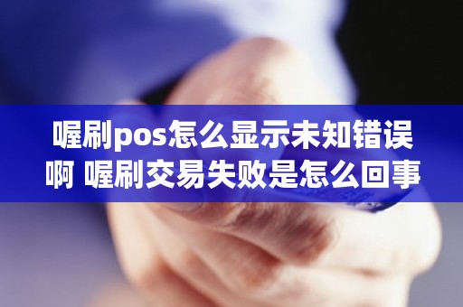 喔刷pos怎么显示未知错误啊 喔刷交易失败是怎么回事