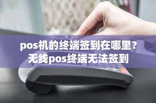 pos机的终端签到在哪里？无线pos终端无法签到