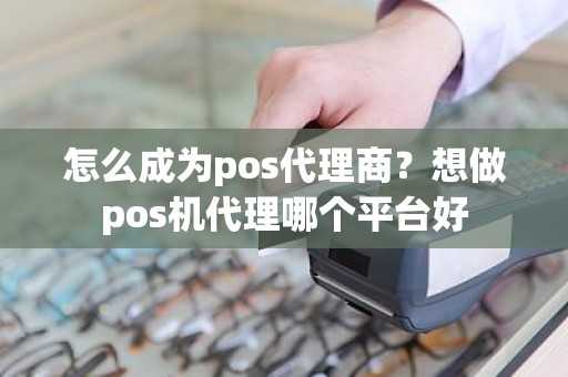 怎么成为pos代理商？想做pos机代理哪个平台好