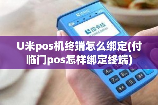 U米pos机终端怎么绑定(付临门pos怎样绑定终端)