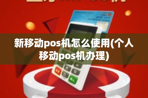 新移动pos机怎么使用(个人移动pos机办理)