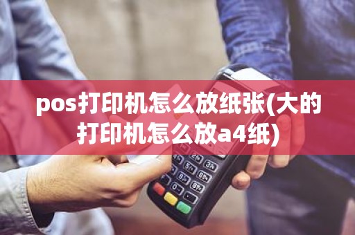 pos打印机怎么放纸张(大的打印机怎么放a4纸)