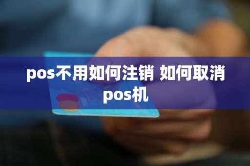 pos不用如何注销 如何取消pos机