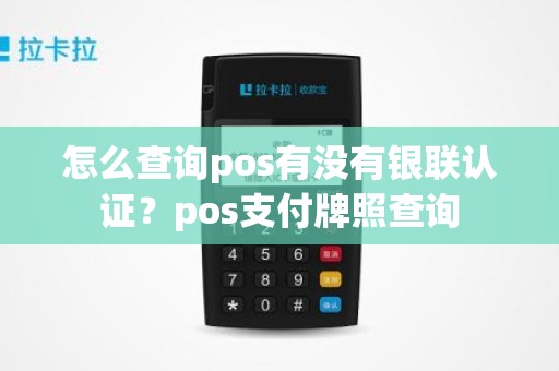 怎么查询pos有没有银联认证？pos支付牌照查询