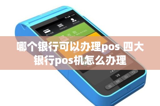 哪个银行可以办理pos 四大银行pos机怎么办理