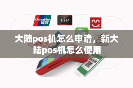大陆pos机怎么申请，新大陆pos机怎么使用