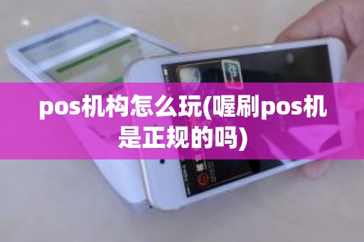 pos机构怎么玩(喔刷pos机是正规的吗)