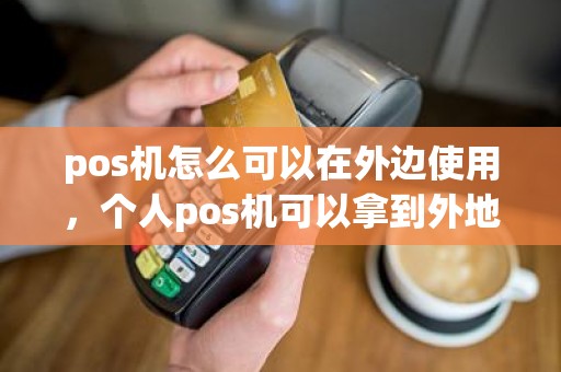 pos机怎么可以在外边使用，个人pos机可以拿到外地用吗