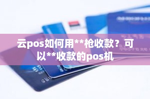 云pos如何用**枪收款？可以**收款的pos机