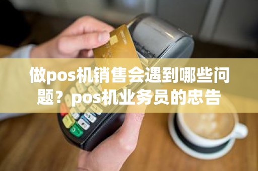 做pos机销售会遇到哪些问题？pos机业务员的忠告