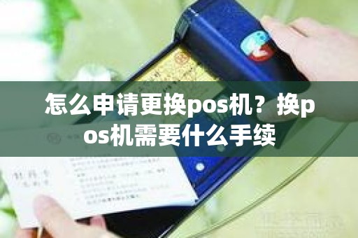 怎么申请更换pos机？换pos机需要什么手续