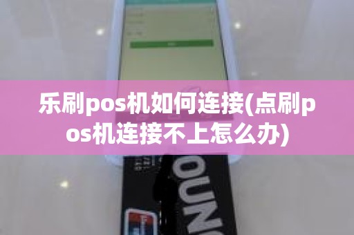 乐刷pos机如何连接(点刷pos机连接不上怎么办)