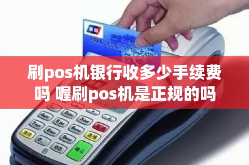 刷pos机银行收多少手续费吗 喔刷pos机是正规的吗