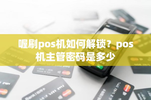 喔刷pos机如何解锁？pos机主管密码是多少