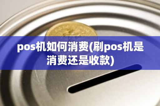 pos机如何消费(刷pos机是消费还是收款)