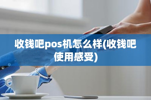 收钱吧pos机怎么样(收钱吧使用感受)