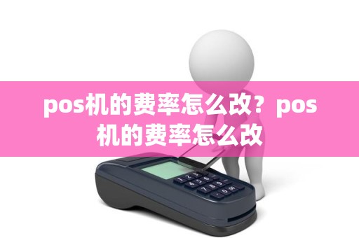 pos机的费率怎么改？pos机的费率怎么改