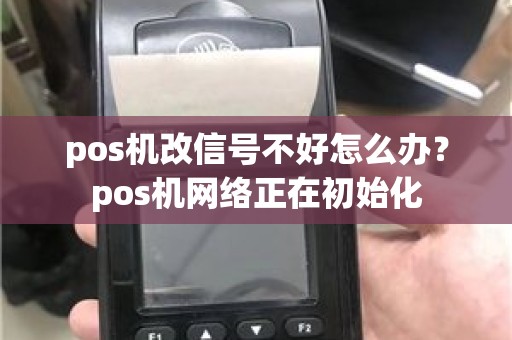 pos机改信号不好怎么办？pos机网络正在初始化