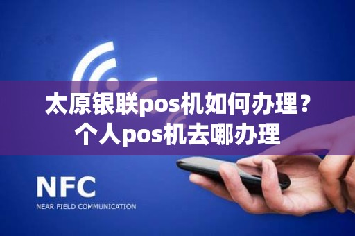 太原银联pos机如何办理？个人pos机去哪办理