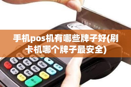 手机pos机有哪些牌子好(刷卡机哪个牌子最安全)