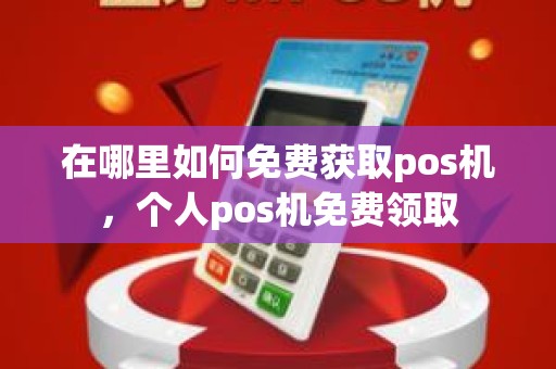 在哪里如何免费获取pos机，个人pos机免费领取