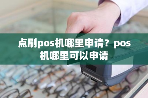 点刷pos机哪里申请？pos机哪里可以申请