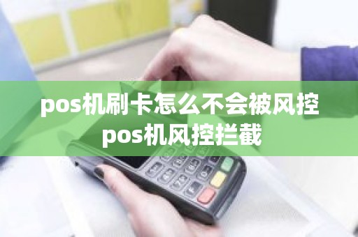 pos机刷卡怎么不会被风控 pos机风控拦截