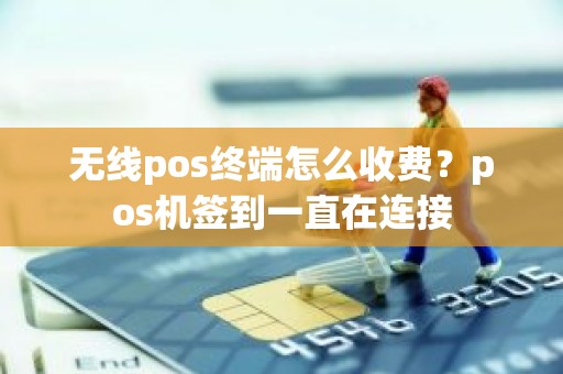 无线pos终端怎么收费？pos机签到一直在连接