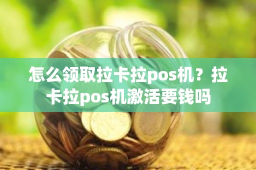 怎么领取拉卡拉pos机？拉卡拉pos机激活要钱吗