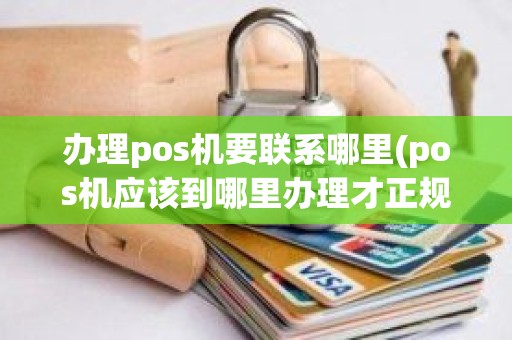 办理pos机要联系哪里(pos机应该到哪里办理才正规)