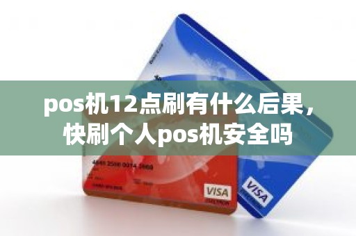 pos机12点刷有什么后果，快刷个人pos机安全吗