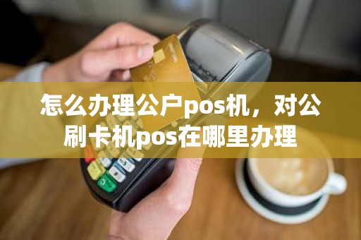 怎么办理公户pos机，对公刷卡机pos在哪里办理