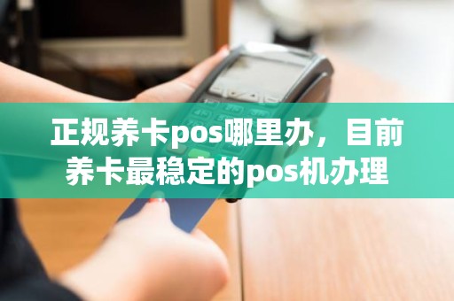 正规养卡pos哪里办，目前养卡最稳定的pos机办理