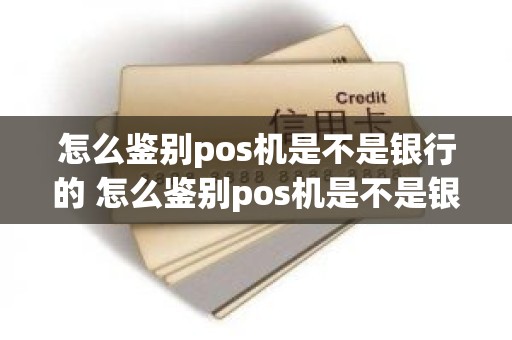 怎么鉴别pos机是不是银行的 怎么鉴别pos机是不是银行的