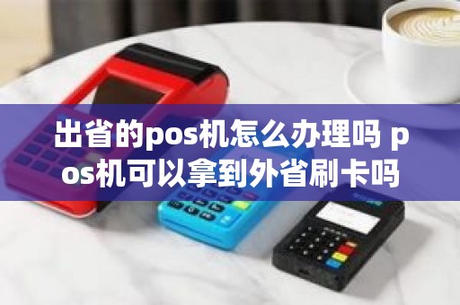 出省的pos机怎么办理吗 pos机可以拿到外省刷卡吗