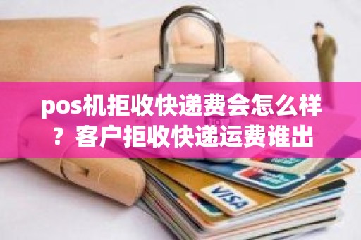 pos机拒收快递费会怎么样？客户拒收快递运费谁出